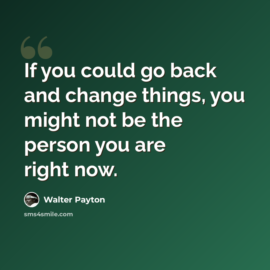 “If you could go back and change things, you might not be the person you are right now.” quote by Walter Payton