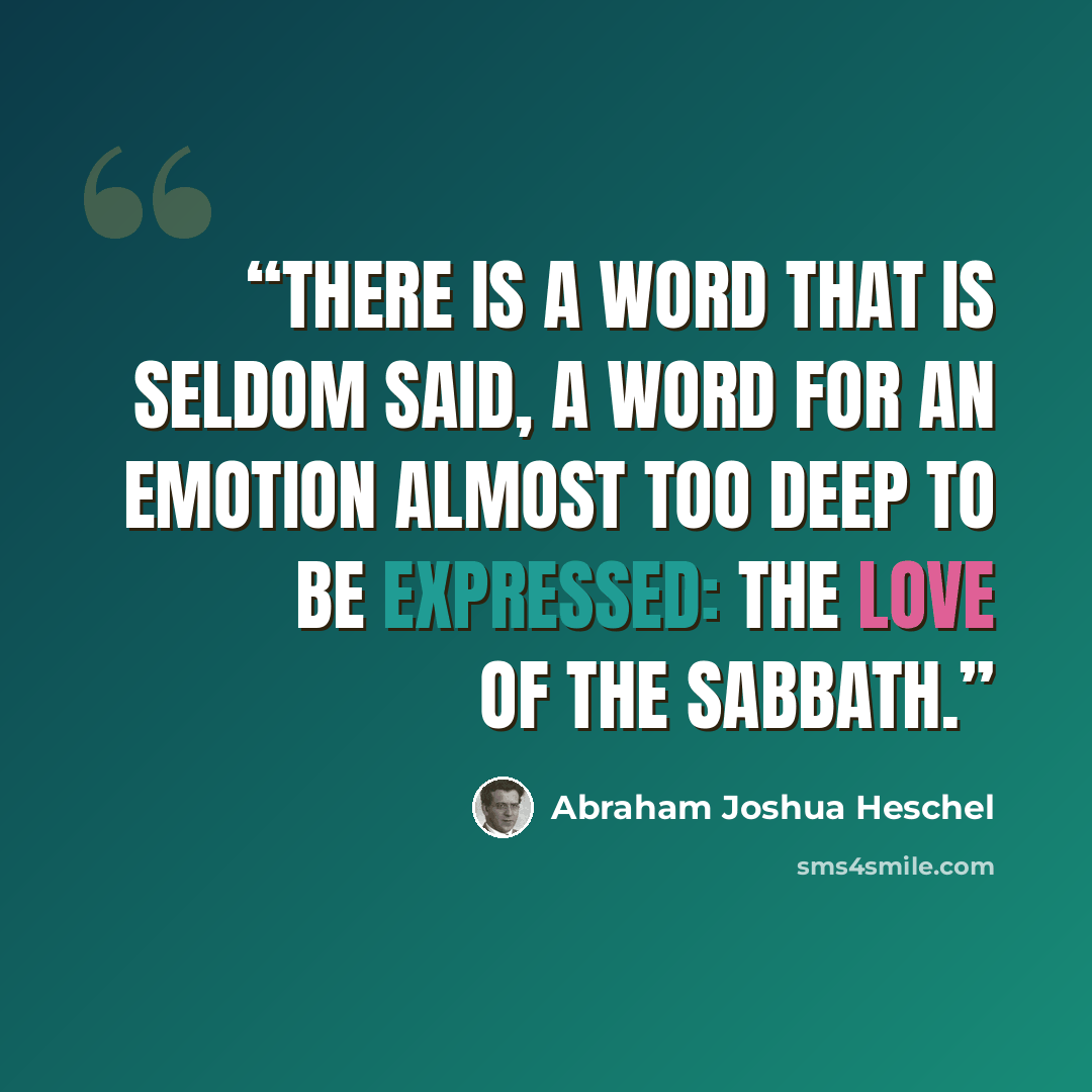 “There is a word that is seldom said, a word for an emotion almost too deep to be expressed: the love of the Sabbath.” quote by Abraham Joshua Heschel