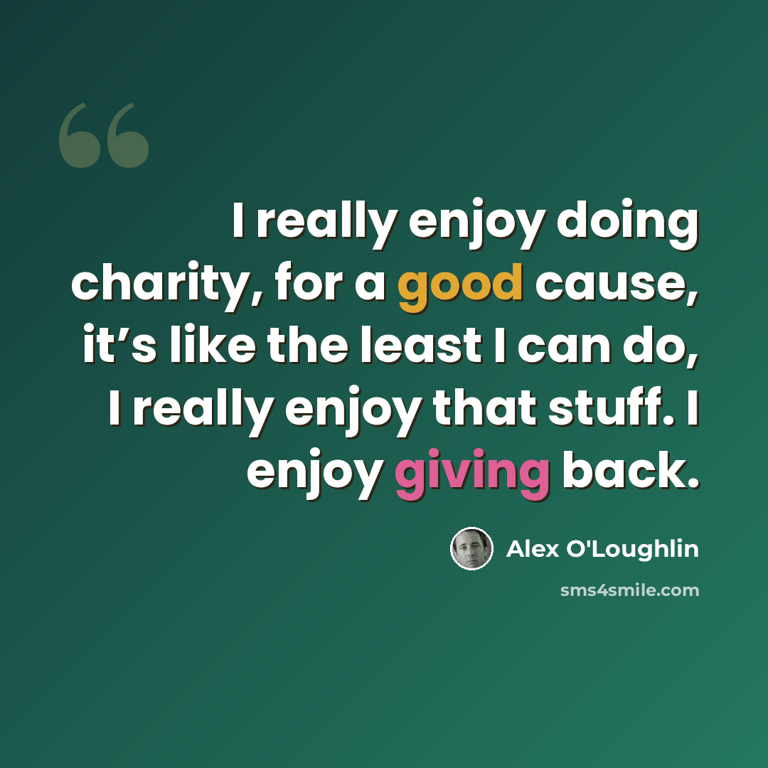 “I really enjoy doing charity, for a good cause, it’s like the least I can do, I really enjoy that stuff. I enjoy giving back.” quote by Alex O'Loughlin