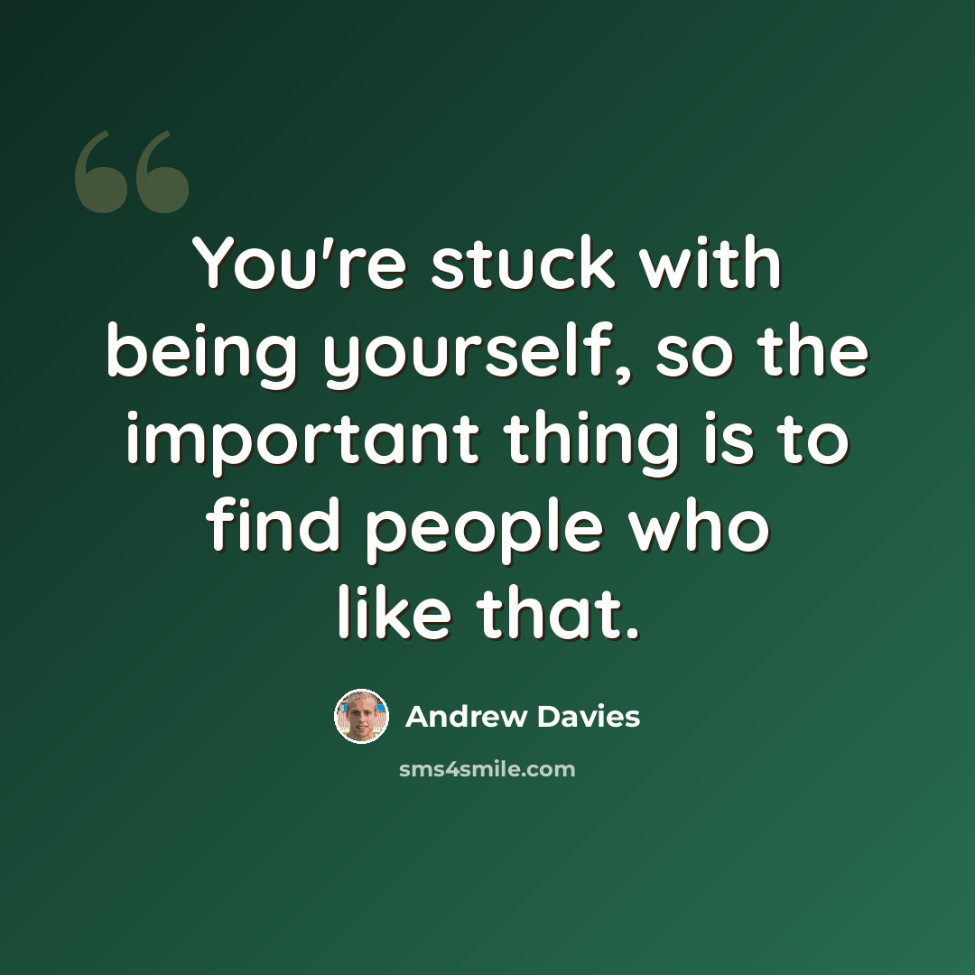 “You're stuck with being yourself, so the important thing is to find people who like that.” quote by Andrew Davies
