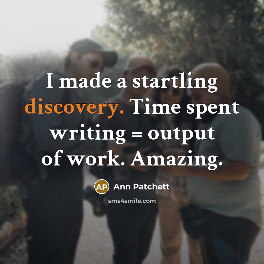 “I made a startling discovery. Time spent writing = output of work. Amazing.” quote by Ann Patchett