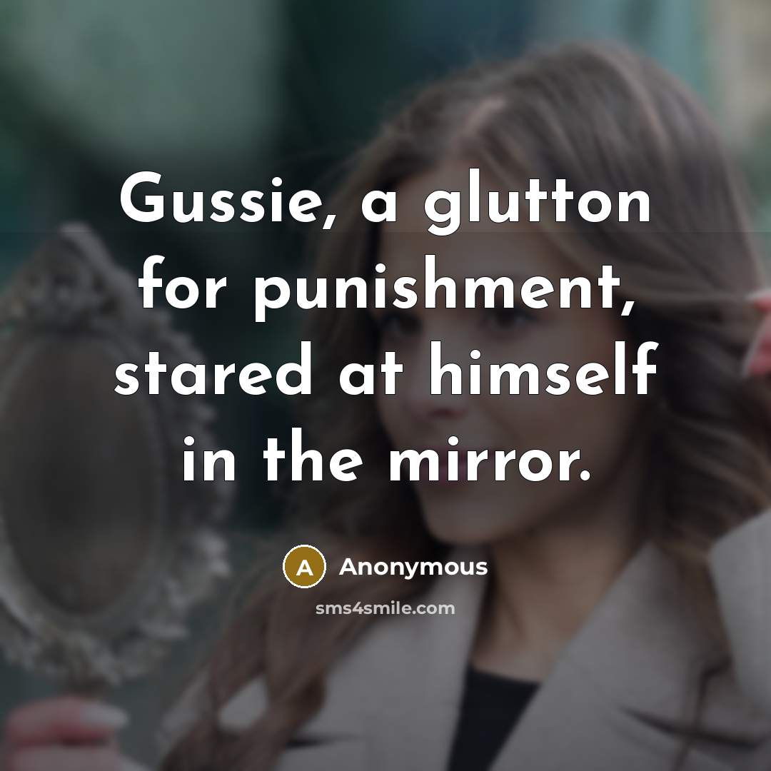 “Gussie, a glutton for punishment, stared at himself in the mirror.” quote by Anonymous