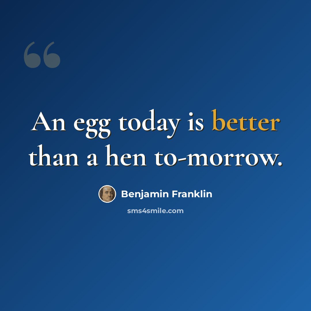“An egg today is better than a hen to-morrow.” quote by Benjamin Franklin