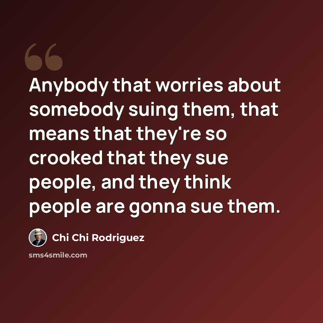 “Anybody that worries about somebody suing them, that means that they're so crooked that they sue people, and they think people are gonna sue them.” quote by Chi Chi Rodriguez