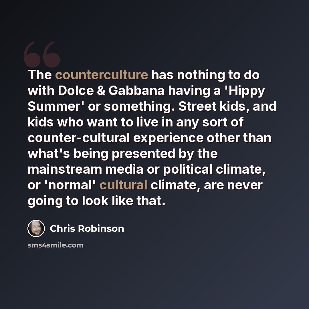 “The counterculture has nothing to do with Dolce & Gabbana having a 'Hippy Summer' or something. Street kids, and kids who want to live in any sort of counter-cultural experience other than what's being presented by the mainstream media or political climate, or 'normal' cultural climate, are never…” quote by Chris Robinson