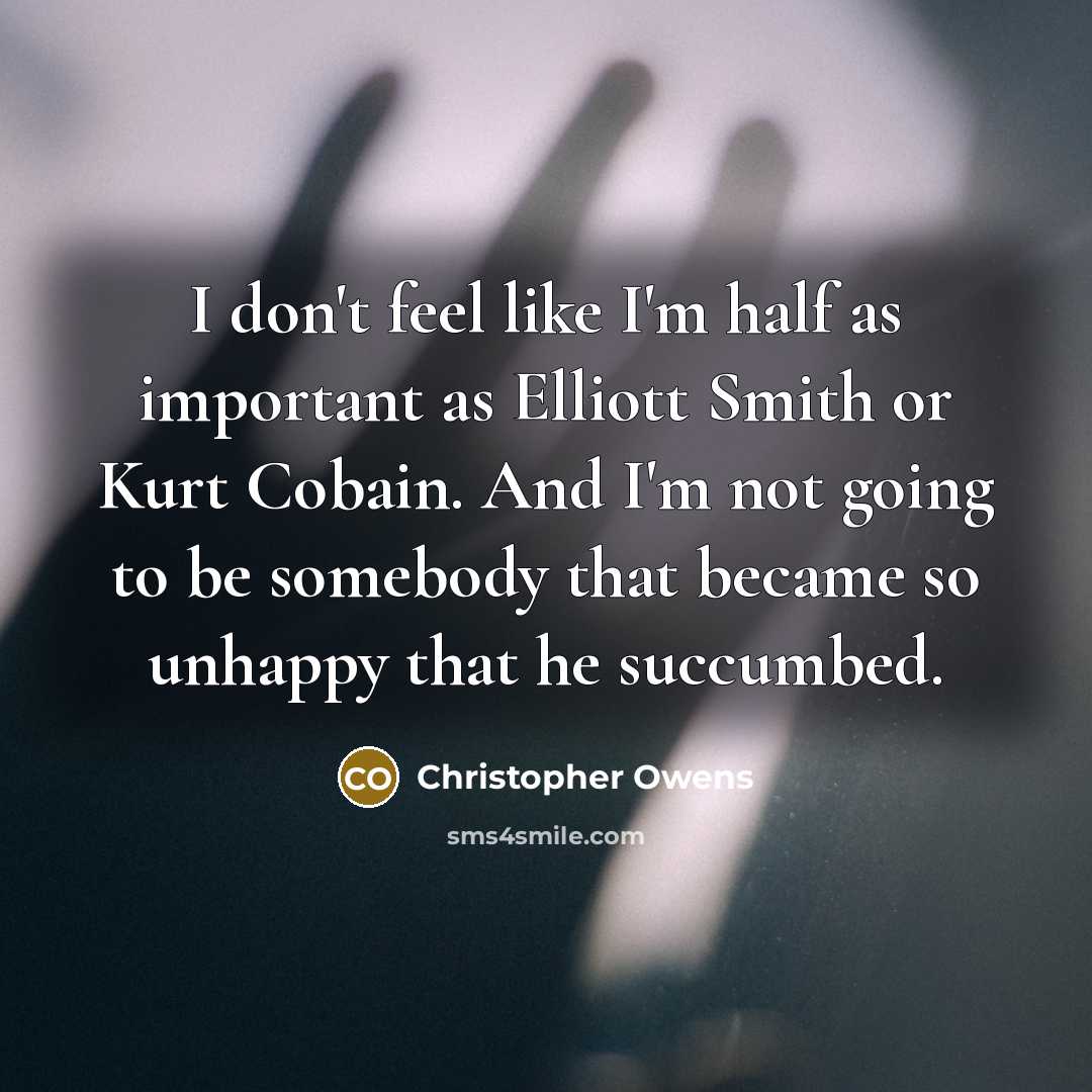 “I don't feel like I'm half as important as Elliott Smith or Kurt Cobain. And I'm not going to be somebody that became so unhappy that he succumbed.” quote by Christopher Owens