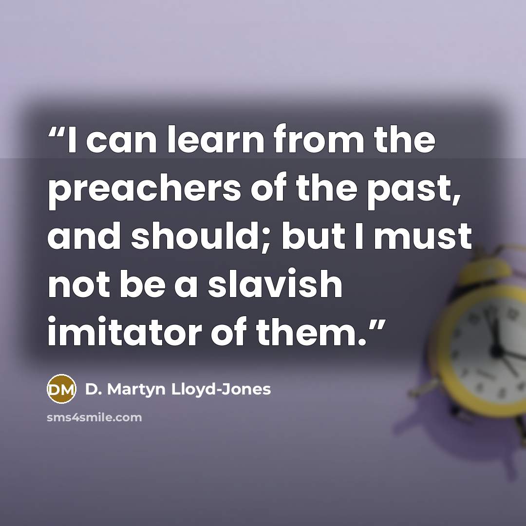 “I can learn from the preachers of the past, and should; but I must not be a slavish imitator of them.” quote by D. Martyn Lloyd-Jones