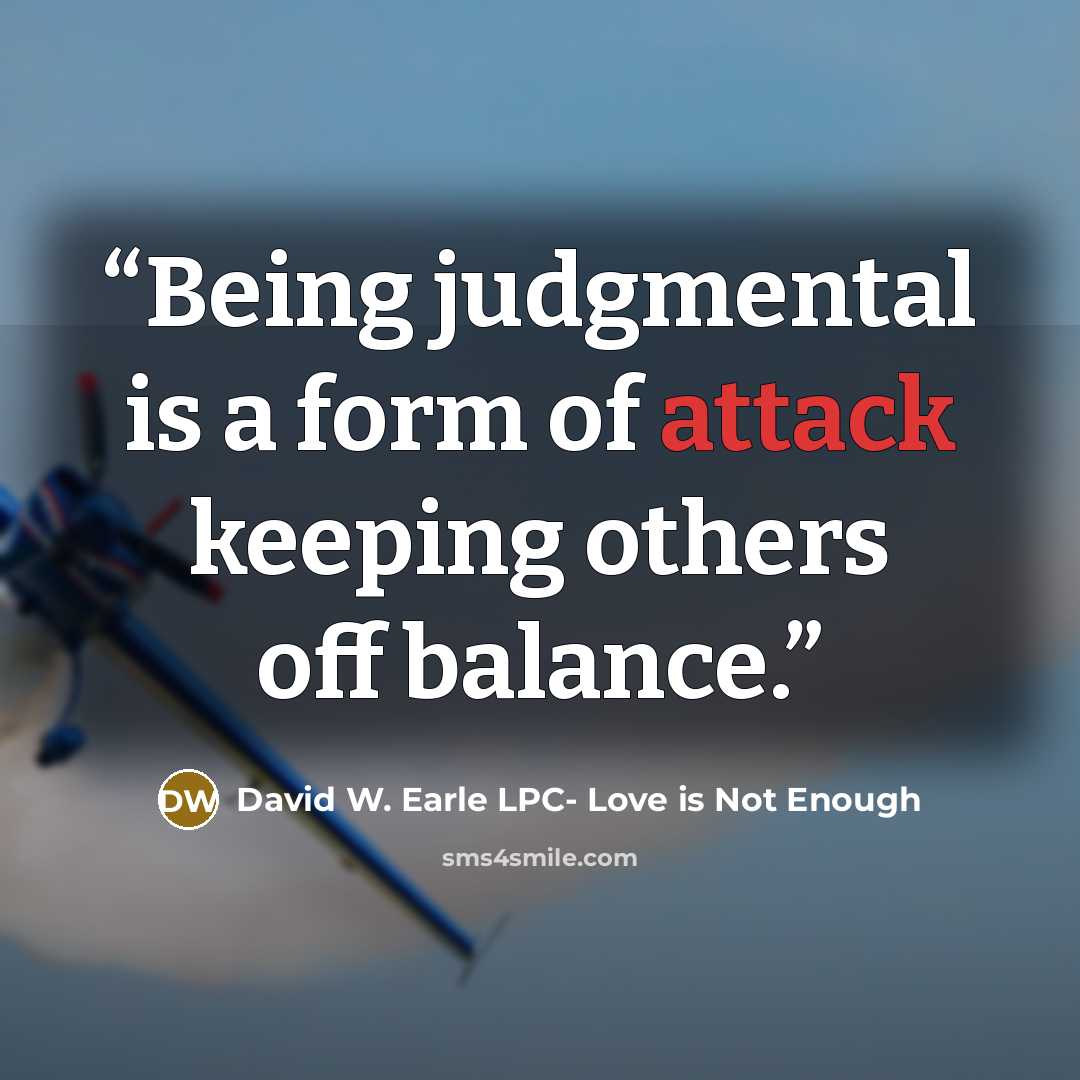“Being judgmental is a form of attack keeping others off balance.” quote by David W. Earle LPC- Love is Not Enough