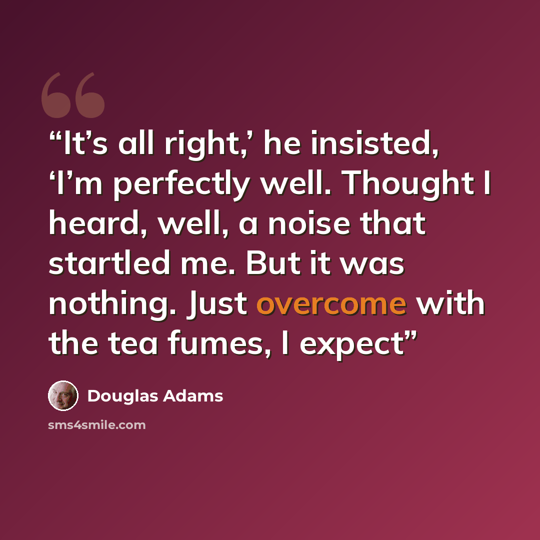 “It’s all right,’ he insisted, ‘I’m perfectly well. Thought I heard, well, a noise that startled me. But it was nothing. Just overcome with the tea fumes, I expect” quote by Douglas Adams