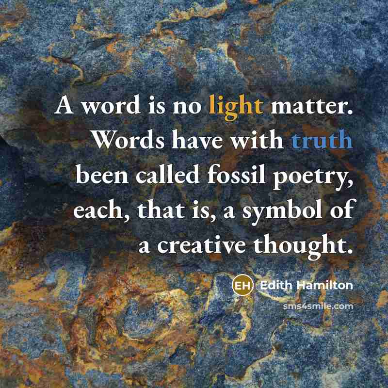“A word is no light matter. Words have with truth been called fossil poetry, each, that is, a symbol of a creative thought.” quote by Edith Hamilton