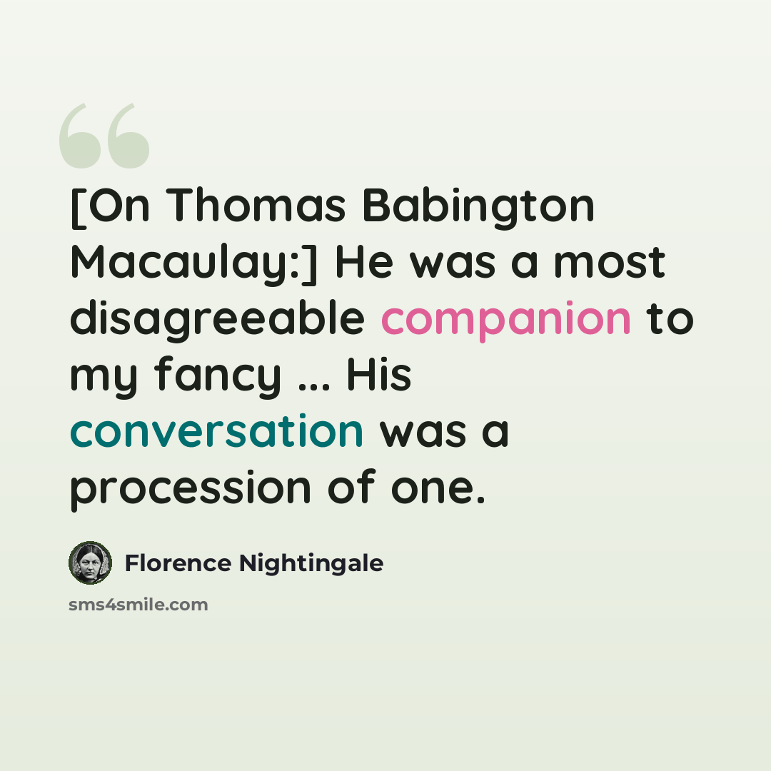“[On Thomas Babington Macaulay:] He was a most disagreeable companion to my fancy ... His conversation was a procession of one.” quote by Florence Nightingale