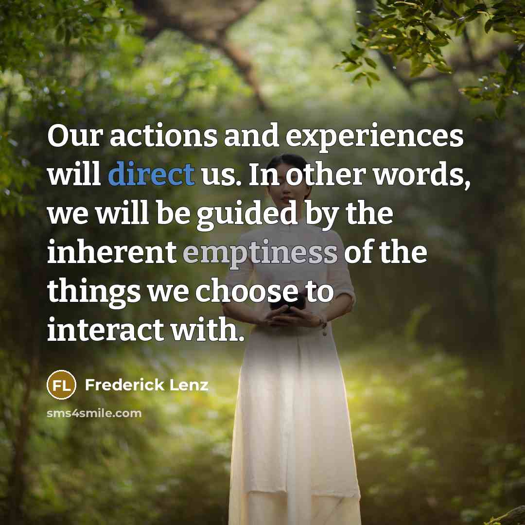 “Our actions and experiences will direct us. In other words, we will be guided by the inherent emptiness of the things we choose to interact with.” quote by Frederick Lenz