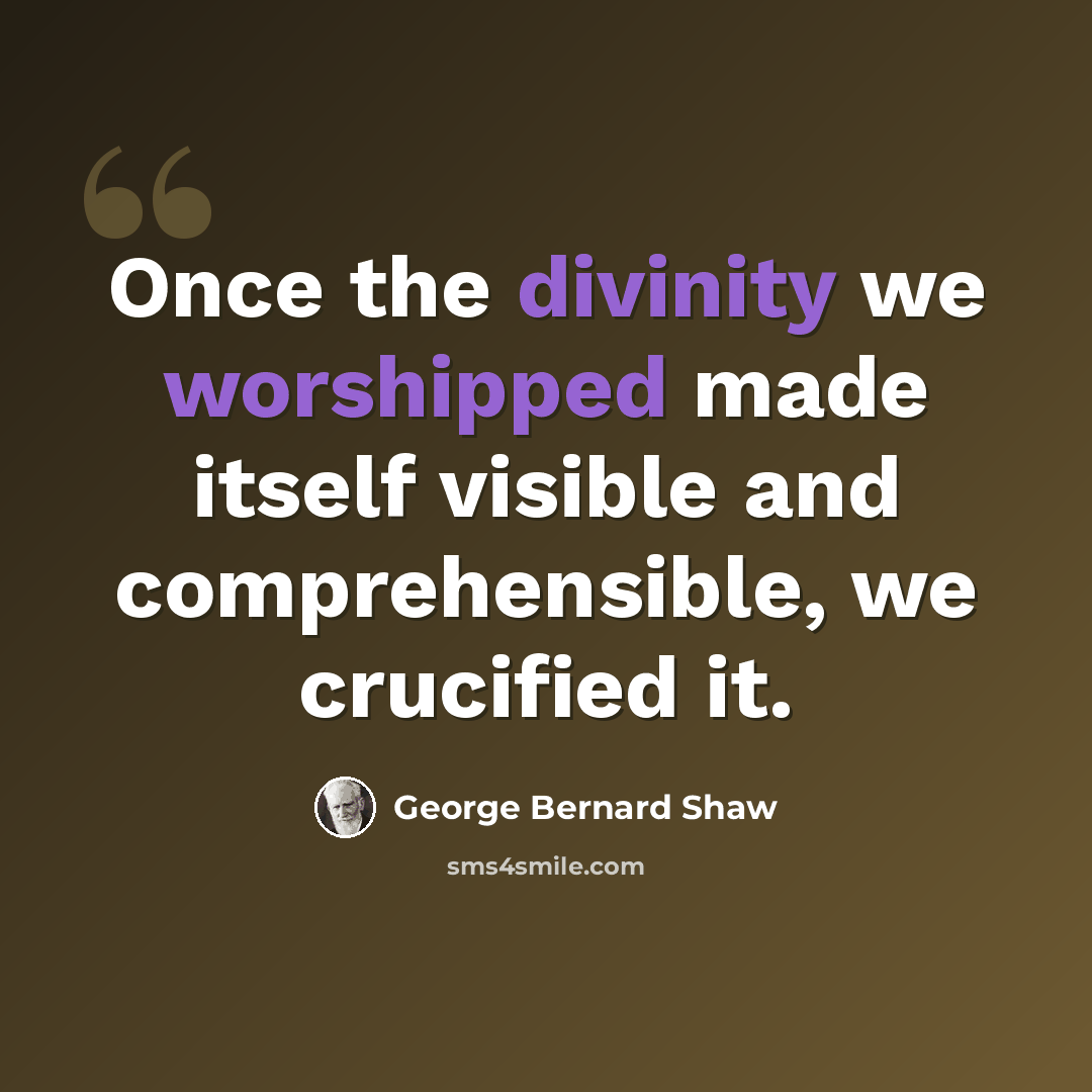 “Once the divinity we worshipped made itself visible and comprehensible, we crucified it.” quote by George Bernard Shaw