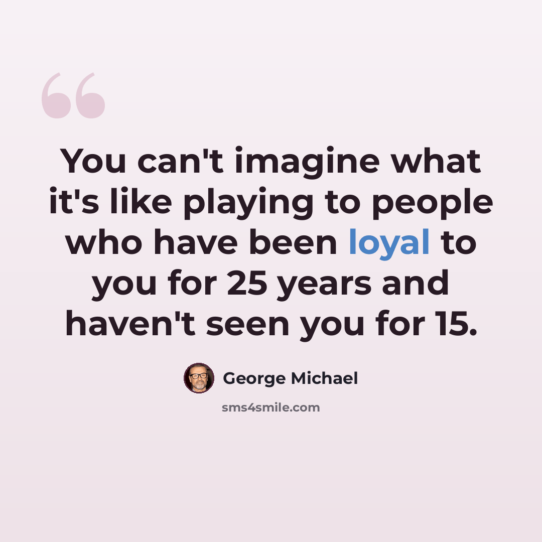 “You can't imagine what it's like playing to people who have been loyal to you for 25 years and haven't seen you for 15.” quote by George Michael