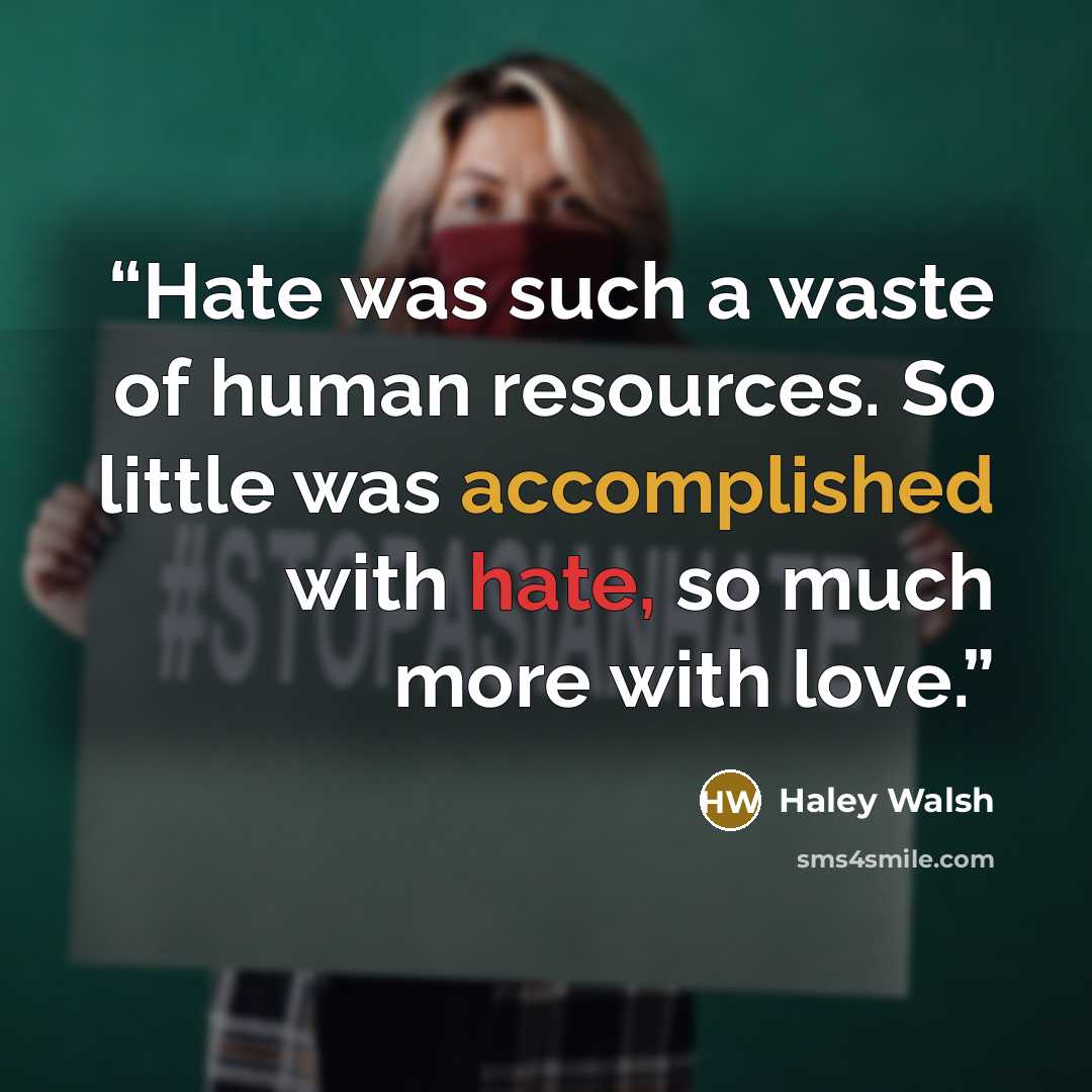 “Hate was such a waste of human resources. So little was accomplished with hate, so much more with love.” quote by Haley Walsh
