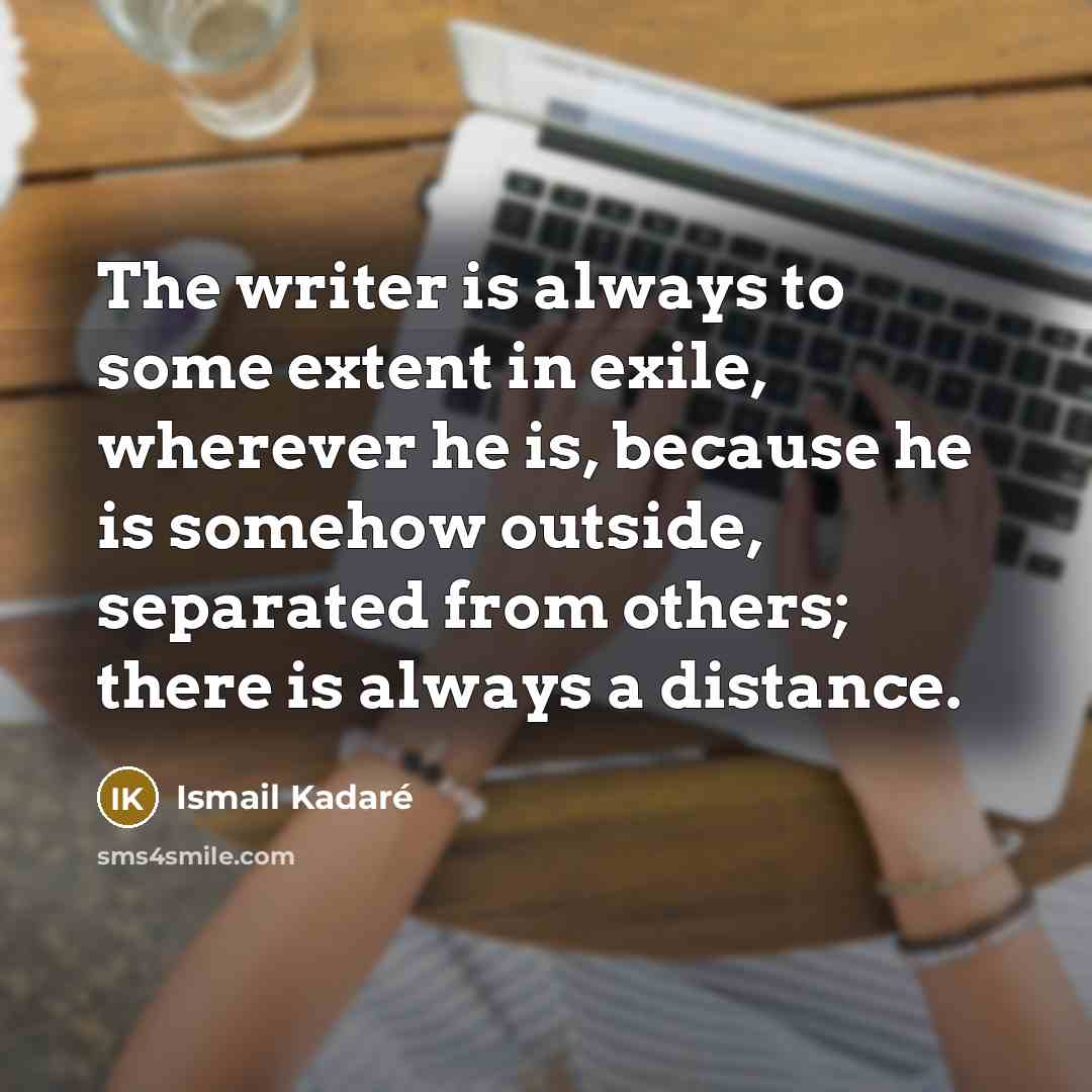 “The writer is always to some extent in exile, wherever he is, because he is somehow outside, separated from others; there is always a distance.” quote by Ismail Kadaré