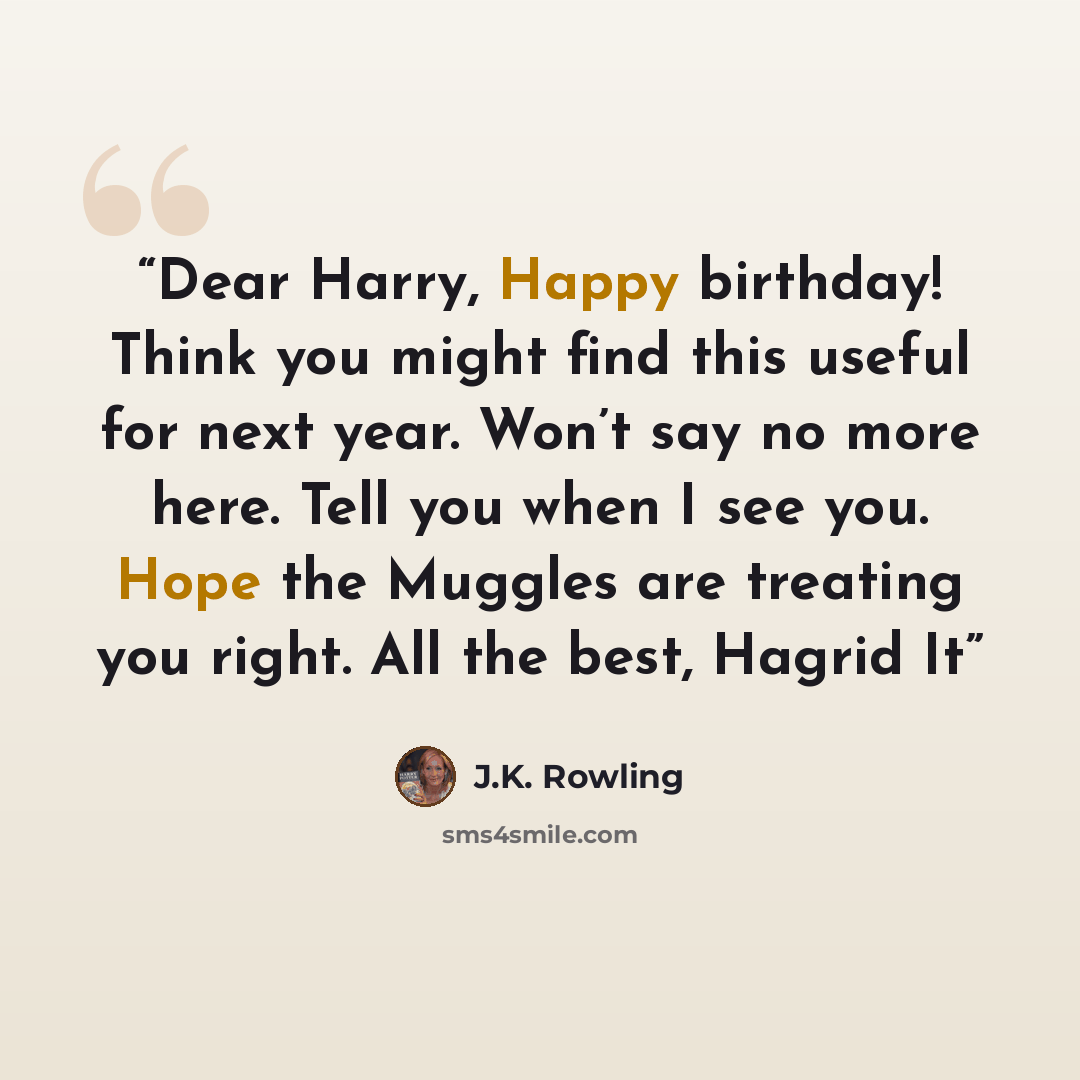 “Dear Harry, Happy birthday! Think you might find this useful for next year. Won’t say no more here. Tell you when I see you. Hope the Muggles are treating you right. All the best, Hagrid It” quote by J.K. Rowling