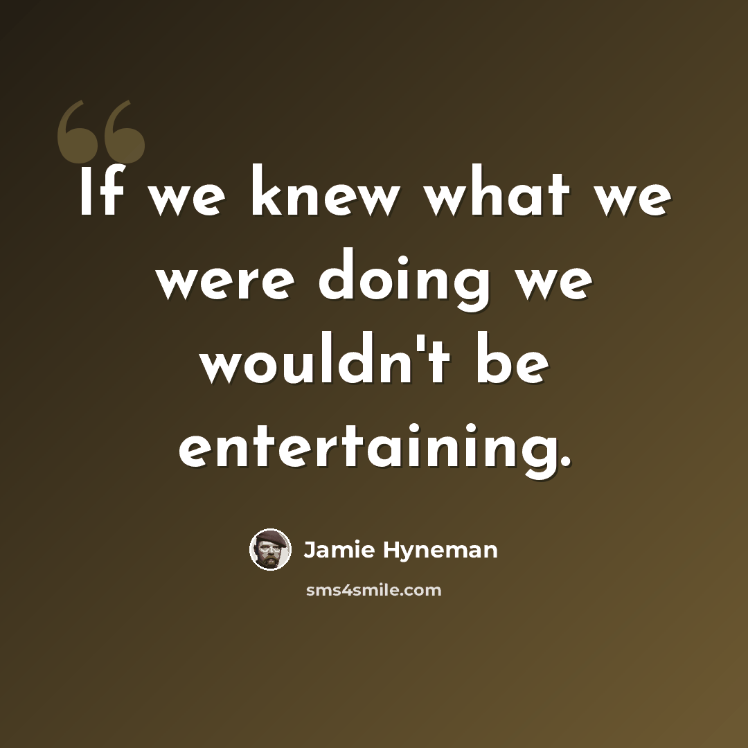 “If we knew what we were doing we wouldn't be entertaining.” quote by Jamie Hyneman