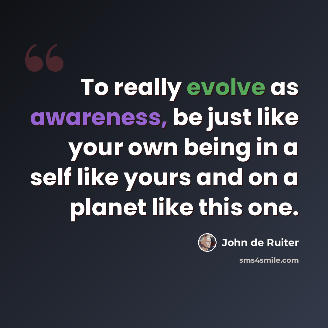 “To really evolve as awareness, be just like your own being in a self like yours and on a planet like this one.” quote by John de Ruiter