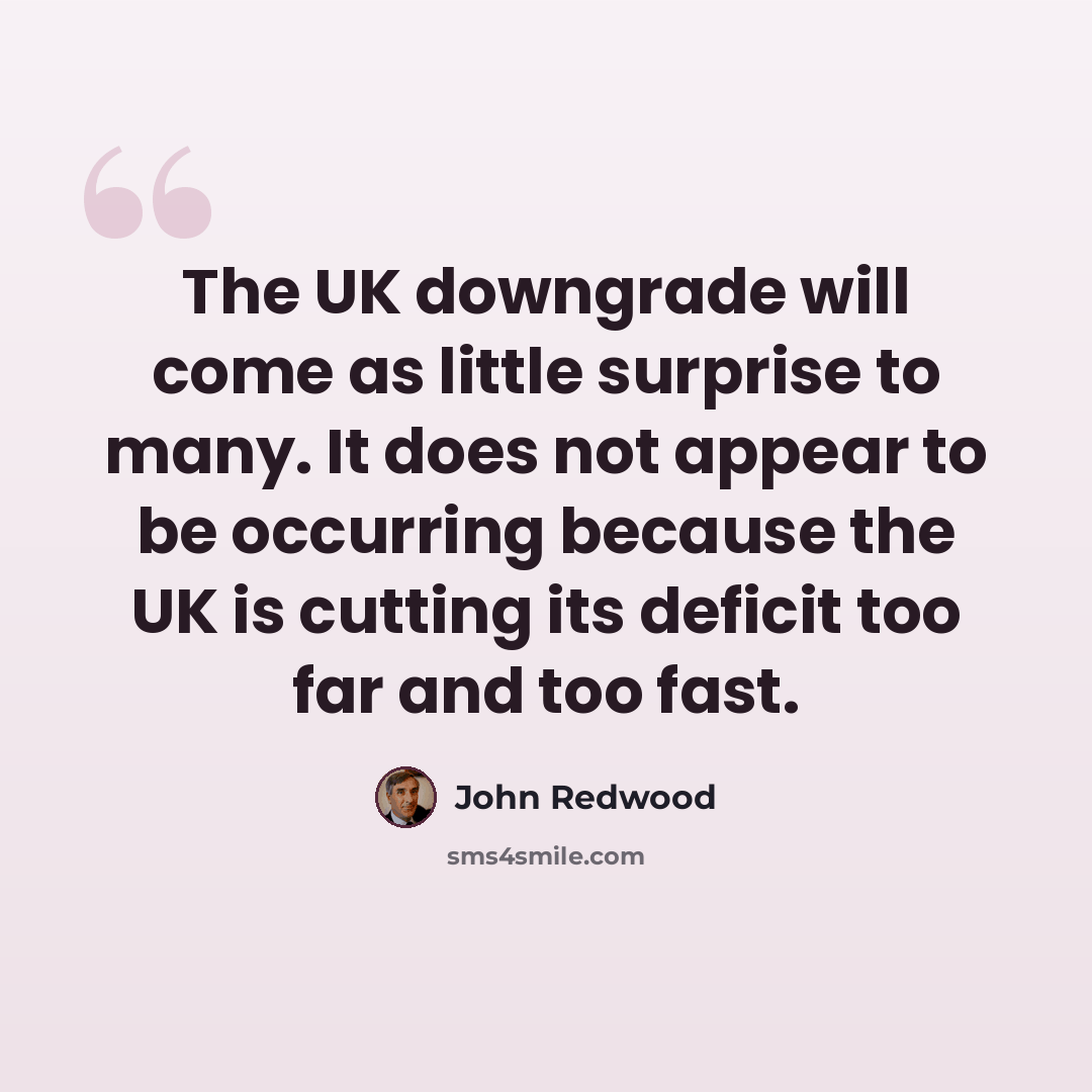 “The UK downgrade will come as little surprise to many. It does not appear to be occurring because the UK is cutting its deficit too far and too fast.” quote by John Redwood