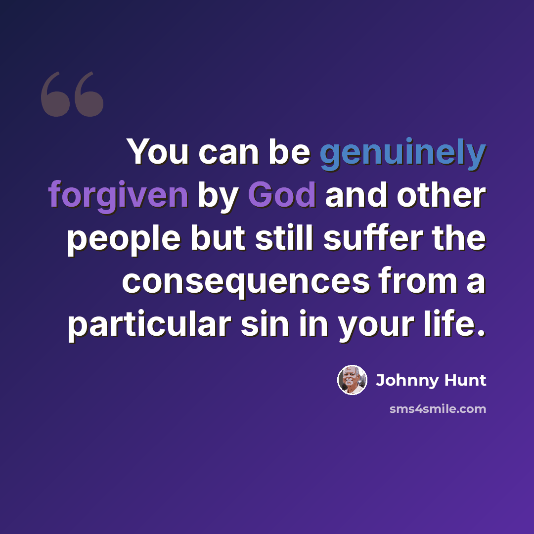 “You can be genuinely forgiven by God and other people but still suffer the consequences from a particular sin in your life.” quote by Johnny Hunt