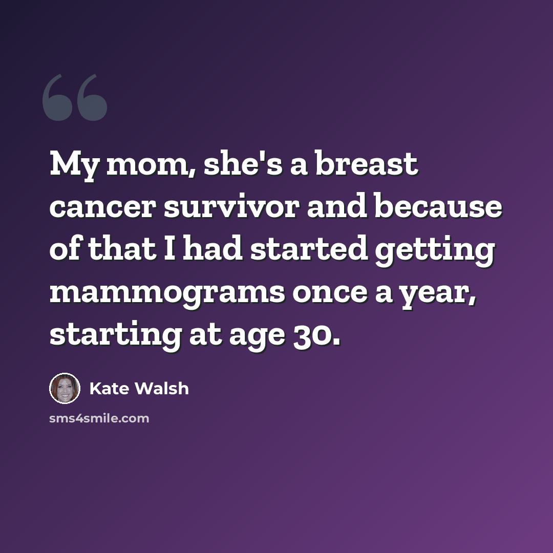 “My mom, she's a breast cancer survivor and because of that I had started getting mammograms once a year, starting at age 30.” quote by Kate Walsh
