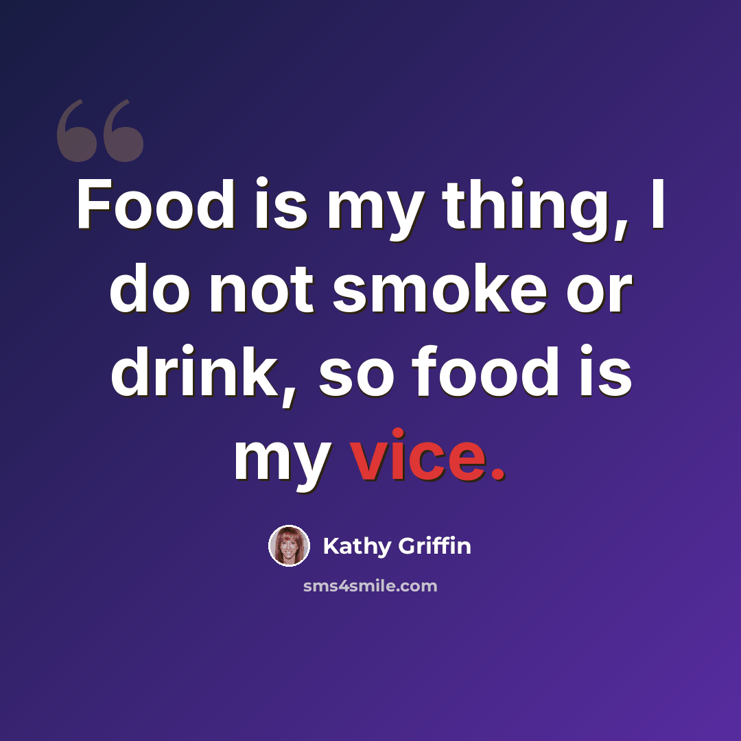 “Food is my thing, I do not smoke or drink, so food is my vice.” quote by Kathy Griffin