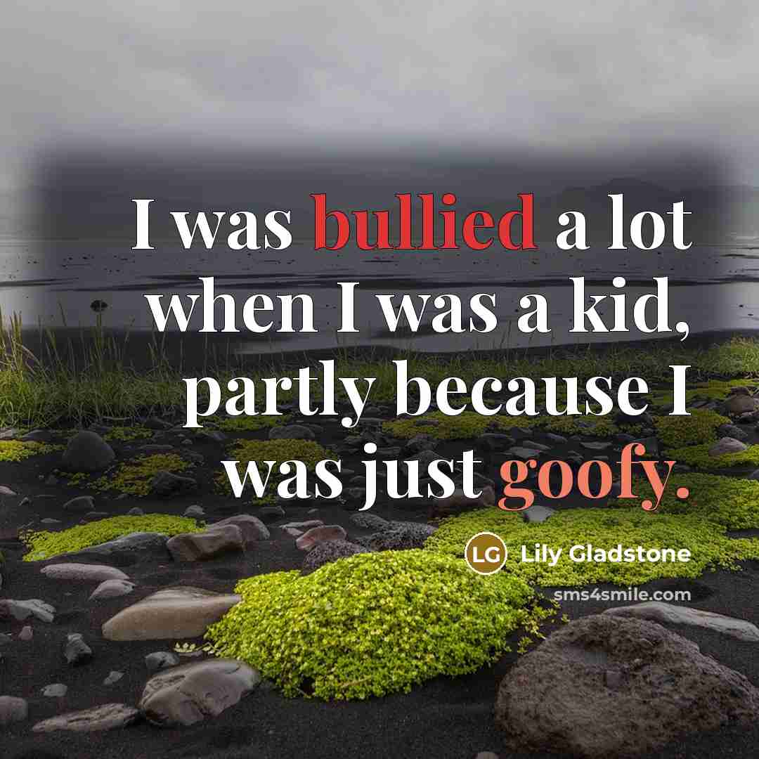 “I was bullied a lot when I was a kid, partly because I was just goofy.” quote by Lily Gladstone