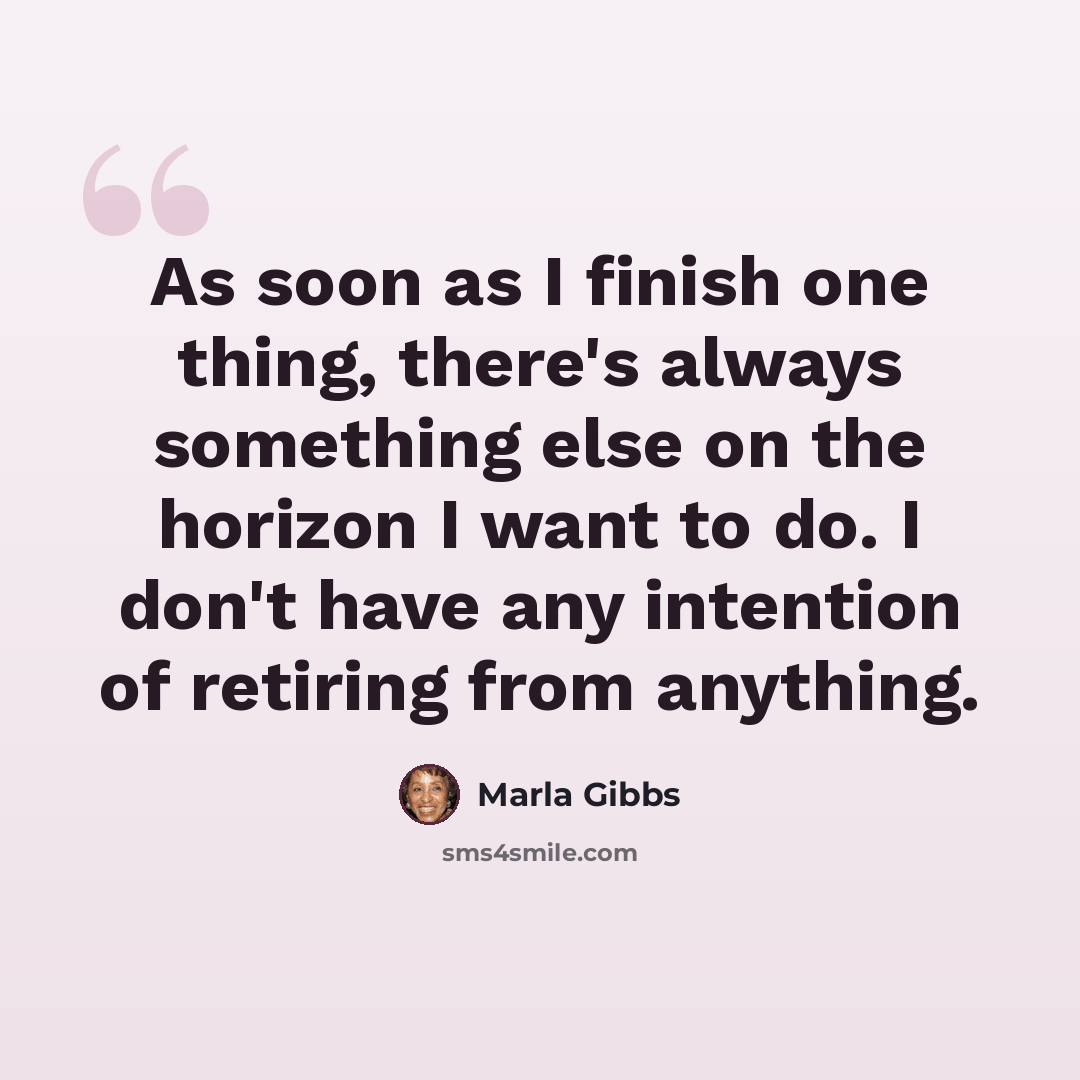 “As soon as I finish one thing, there's always something else on the horizon I want to do. I don't have any intention of retiring from anything.” quote by Marla Gibbs