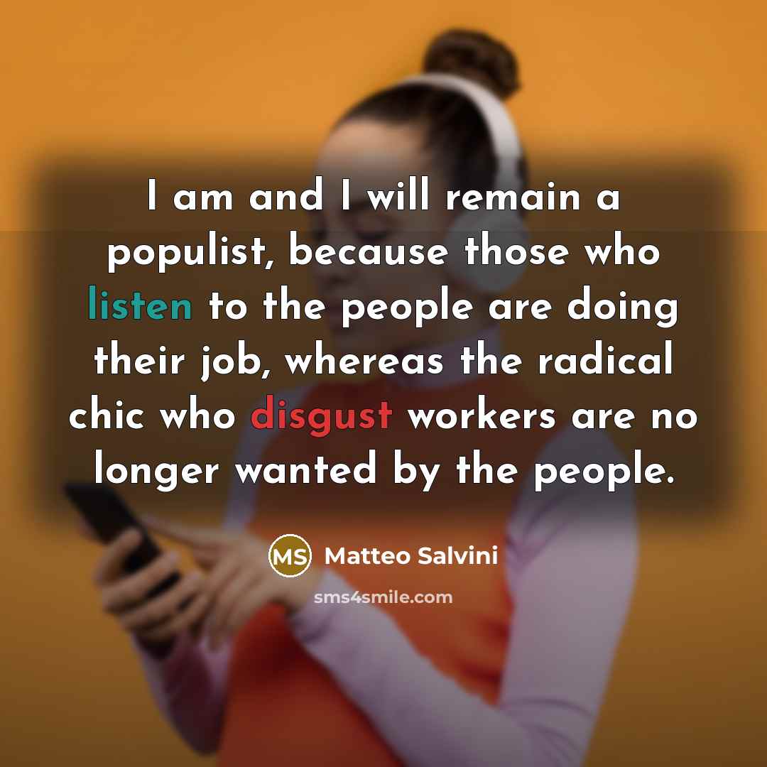 “I am and I will remain a populist, because those who listen to the people are doing their job, whereas the radical chic who disgust workers are no longer wanted by the people.” quote by Matteo Salvini