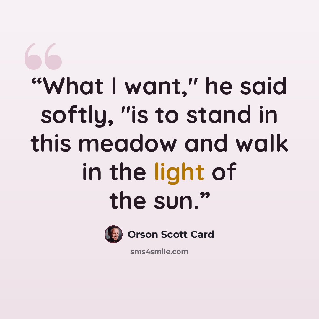 “What I want," he said softly, "is to stand in this meadow and walk in the light of the sun.” quote by Orson Scott Card