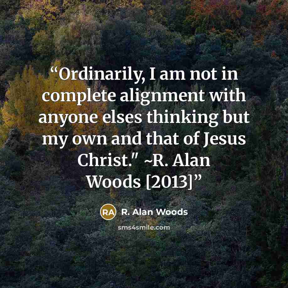 “Ordinarily, I am not in complete alignment with anyone elses thinking but my own and that of Jesus Christ." ~R. Alan Woods [2013]” quote by R. Alan Woods