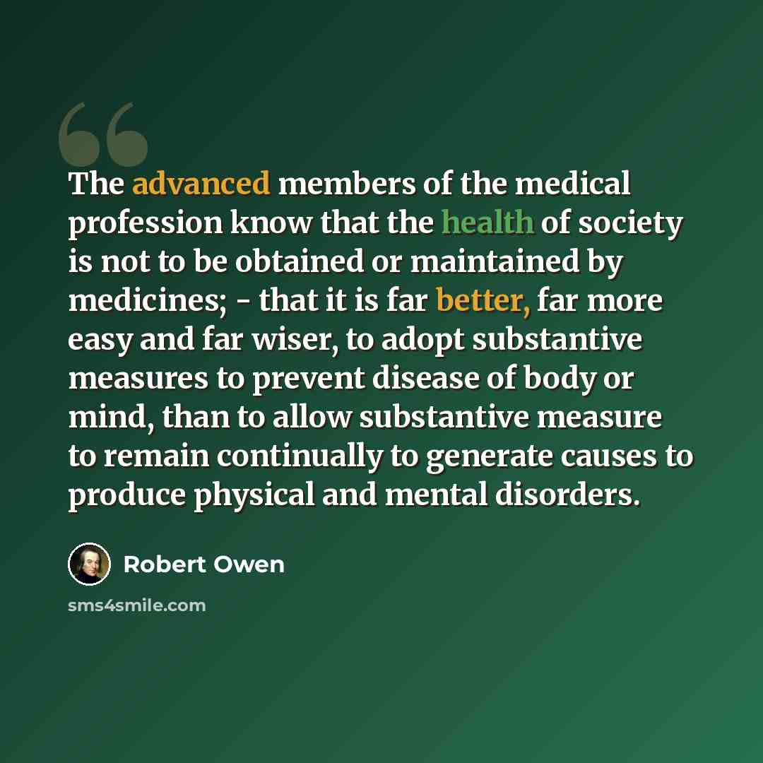 “The advanced members of the medical profession know that the health of society is not to be obtained or maintained by medicines; - that it is far better, far more easy and far wiser, to adopt substantive measures to prevent disease of body or mind, than to allow substantive measure to remain…” quote by Robert Owen