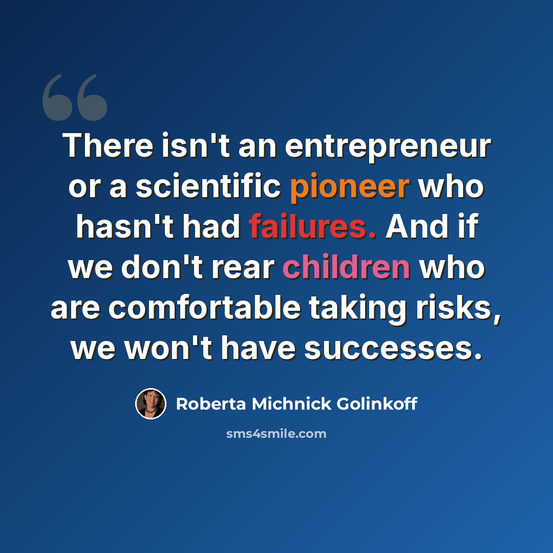 “There isn't an entrepreneur or a scientific pioneer who hasn't had failures. And if we don't rear children who are comfortable taking risks, we won't have successes.” quote by Roberta Michnick Golinkoff