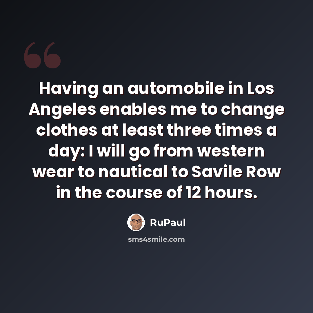 “Having an automobile in Los Angeles enables me to change clothes at least three times a day: I will go from western wear to nautical to Savile Row in the course of 12 hours.” quote by RuPaul