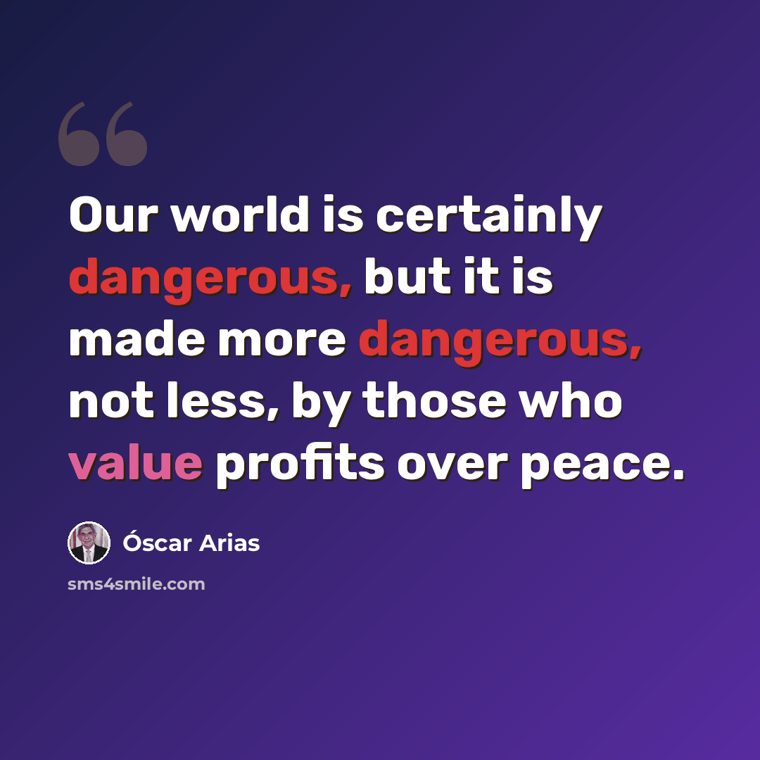“Our world is certainly dangerous, but it is made more dangerous, not less, by those who value profits over peace.” quote by Óscar Arias