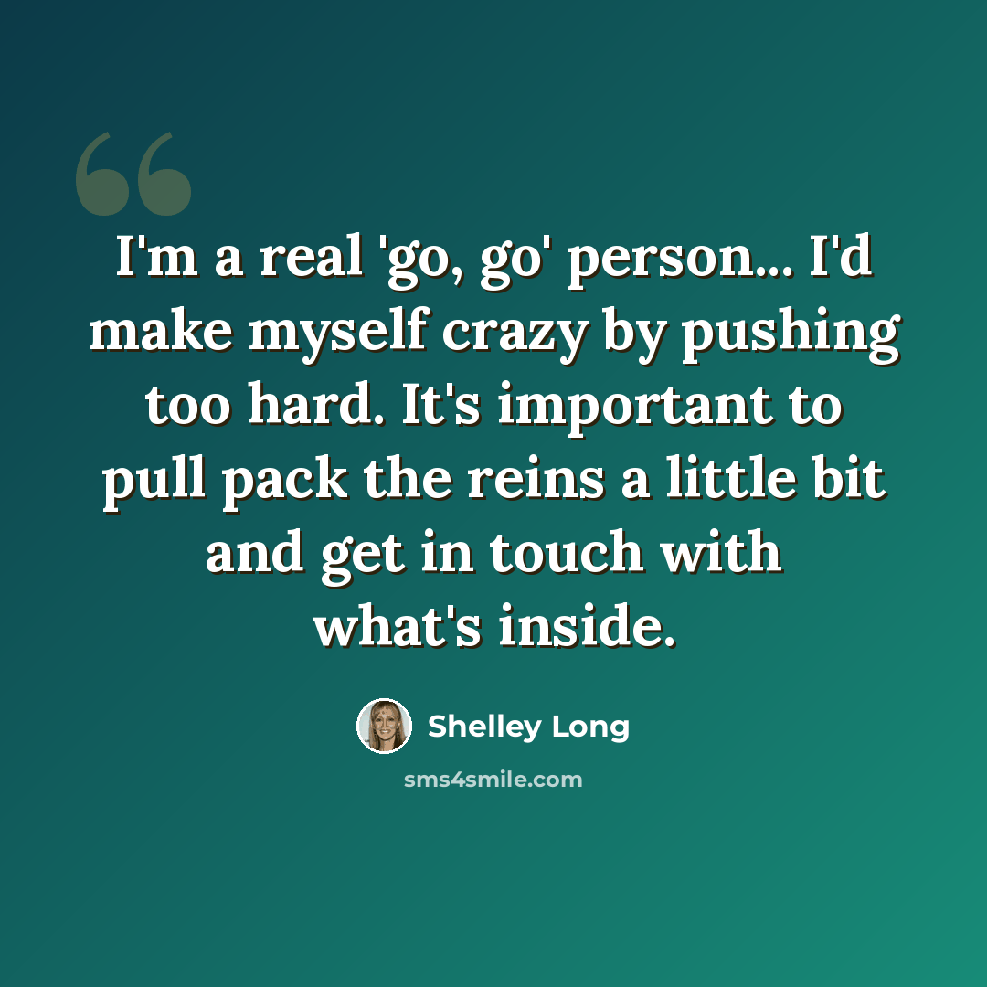 “I'm a real 'go, go' person... I'd make myself crazy by pushing too hard. It's important to pull pack the reins a little bit and get in touch with what's inside.” quote by Shelley Long