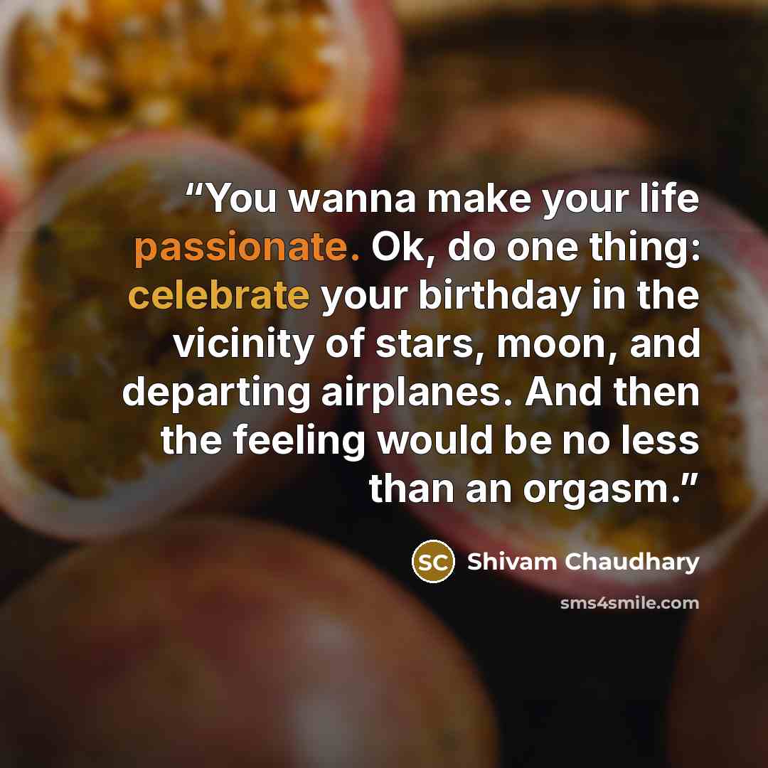 “You wanna make your life passionate. Ok, do one thing: celebrate your birthday in the vicinity of stars, moon, and departing airplanes. And then the feeling would be no less than an orgasm.” quote by Shivam Chaudhary