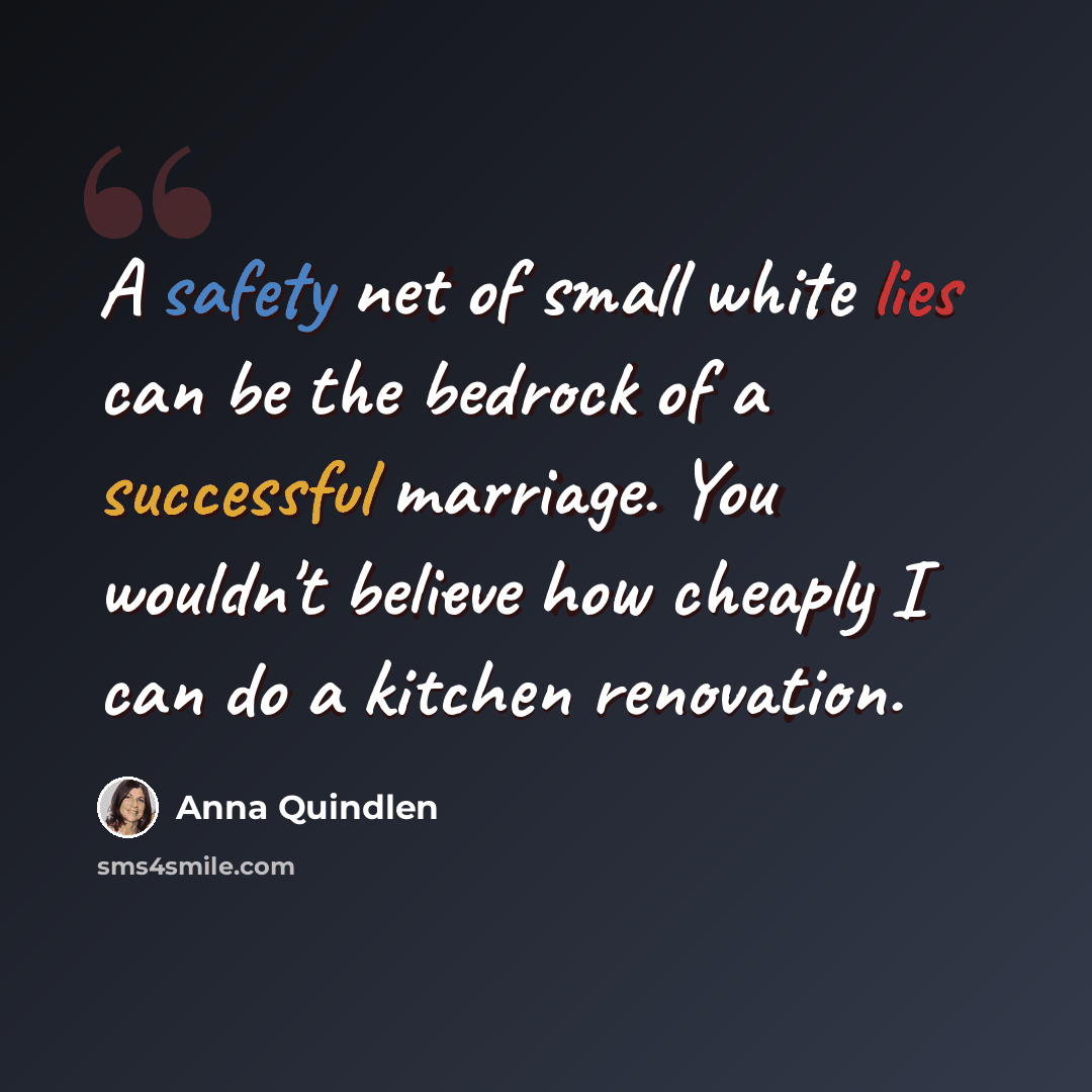 “A safety net of small white lies can be the bedrock of a successful marriage. You wouldn't believe how cheaply I can do a kitchen renovation.” quote by Anna Quindlen