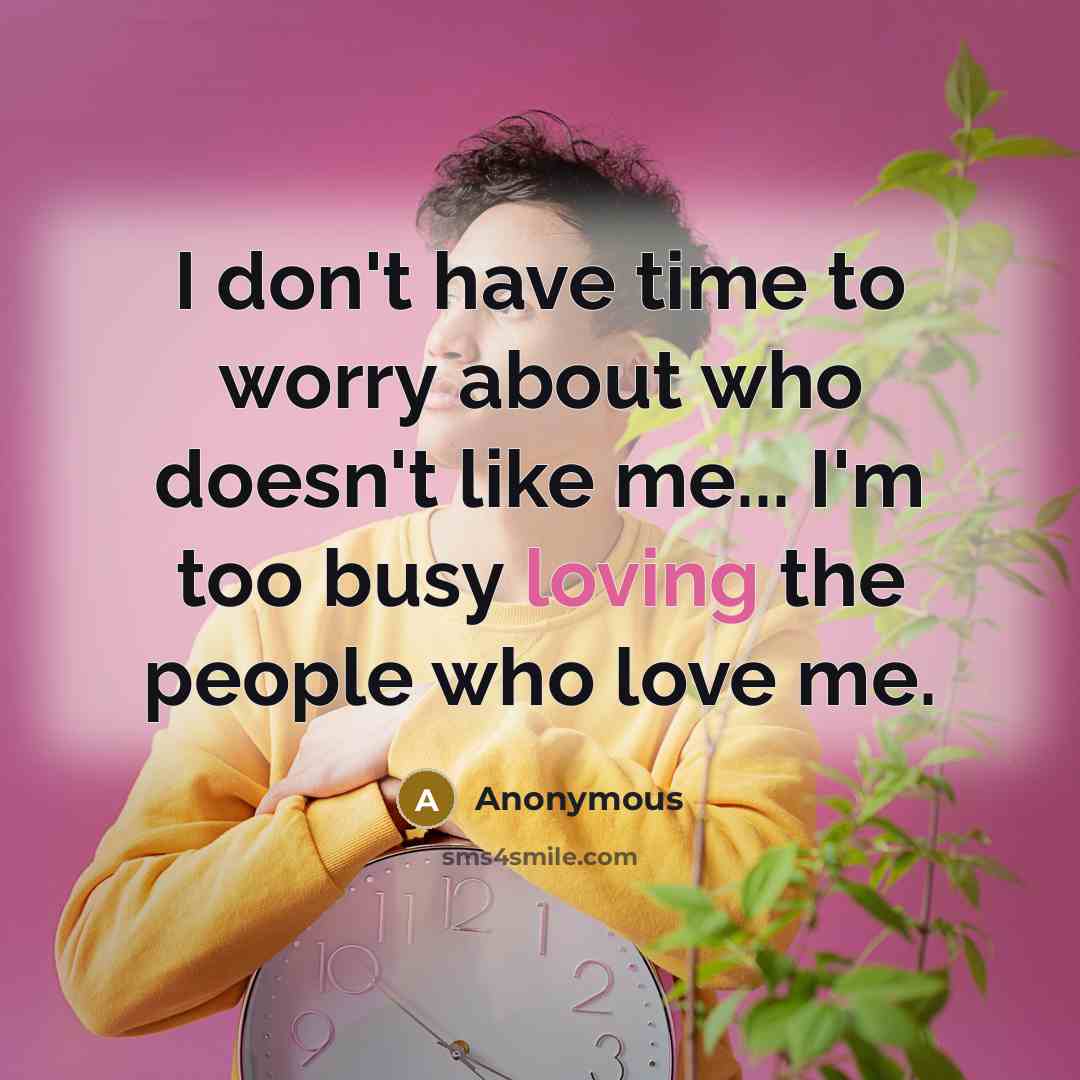 “I don't have time to worry about who doesn't like me... I'm too busy loving the people who love me.” quote by Anonymous