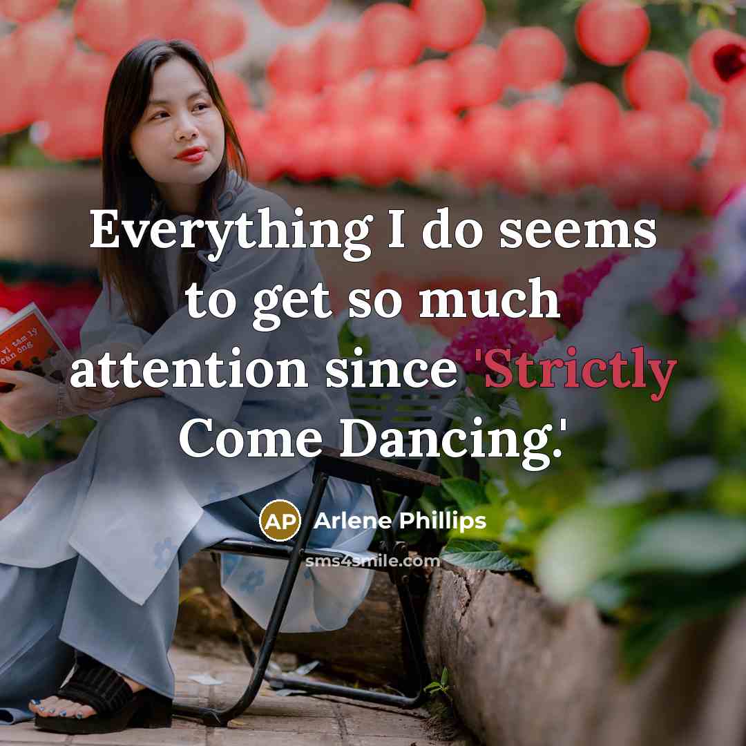 “Everything I do seems to get so much attention since 'Strictly Come Dancing.'” quote by Arlene Phillips