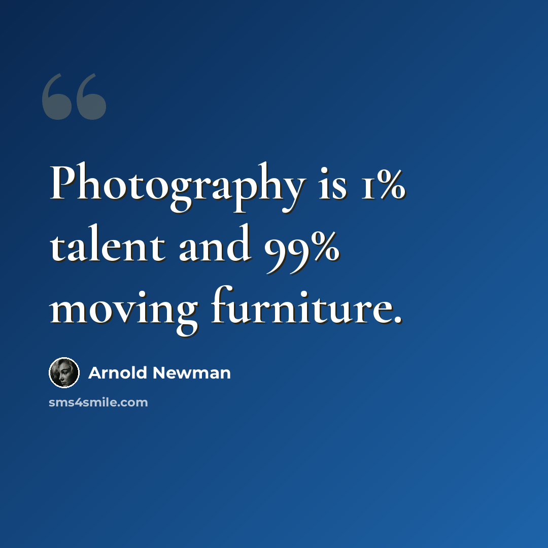 “Photography is 1% talent and 99% moving furniture.” quote by Arnold Newman
