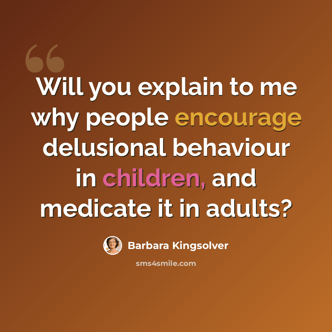 “Will you explain to me why people encourage delusional behaviour in children, and medicate it in adults?” quote by Barbara Kingsolver