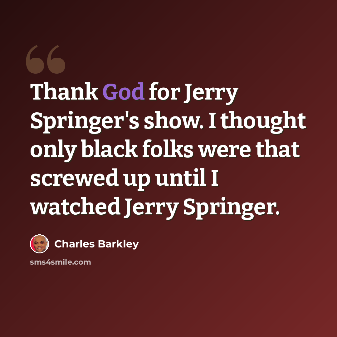 “Thank God for Jerry Springer's show. I thought only black folks were that screwed up until I watched Jerry Springer.” quote by Charles Barkley