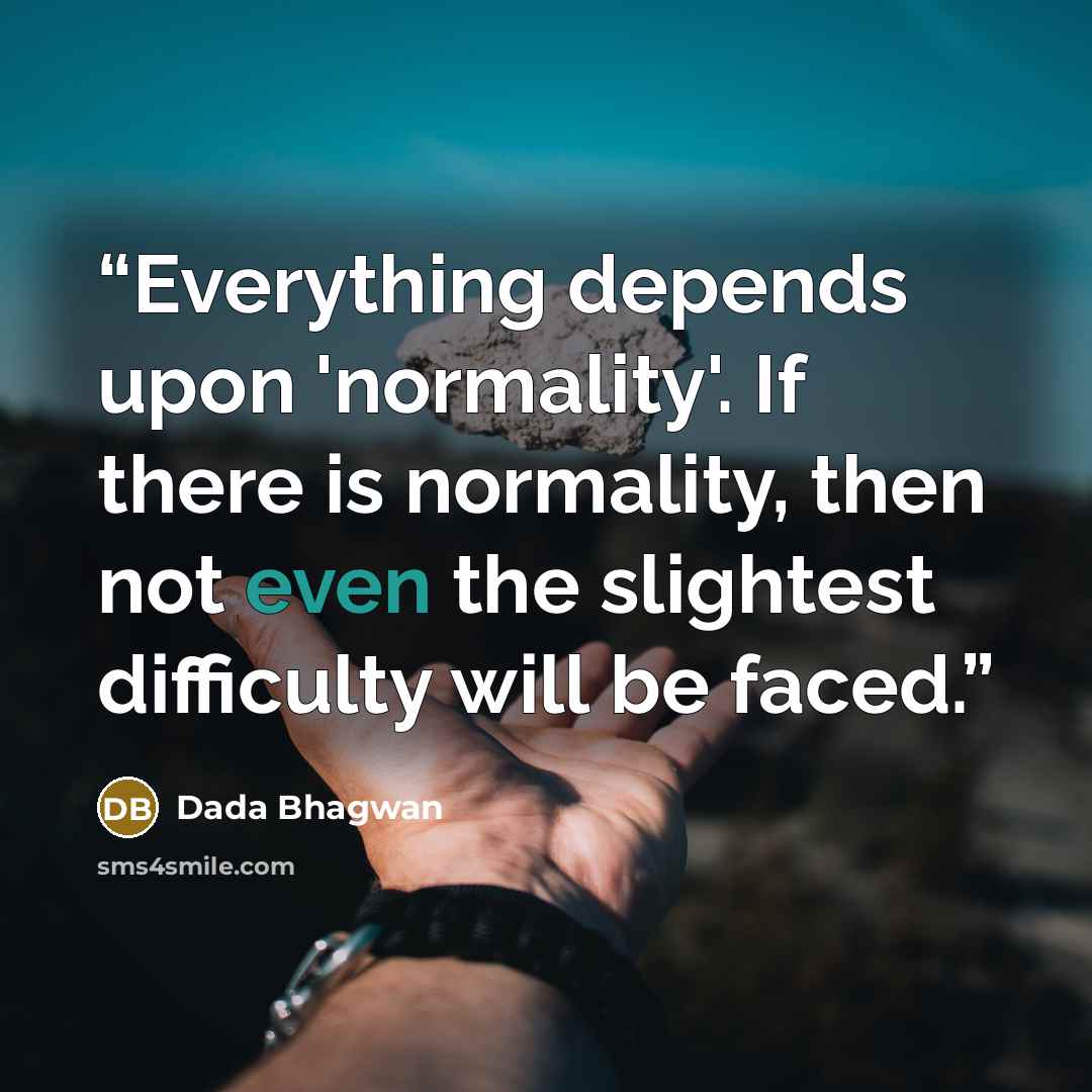 “Everything depends upon 'normality'. If there is normality, then not even the slightest difficulty will be faced.” quote by Dada Bhagwan