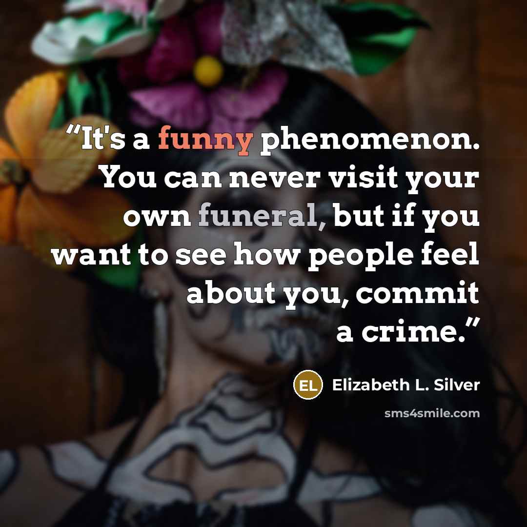 “It's a funny phenomenon. You can never visit your own funeral, but if you want to see how people feel about you, commit a crime.” quote by Elizabeth L. Silver