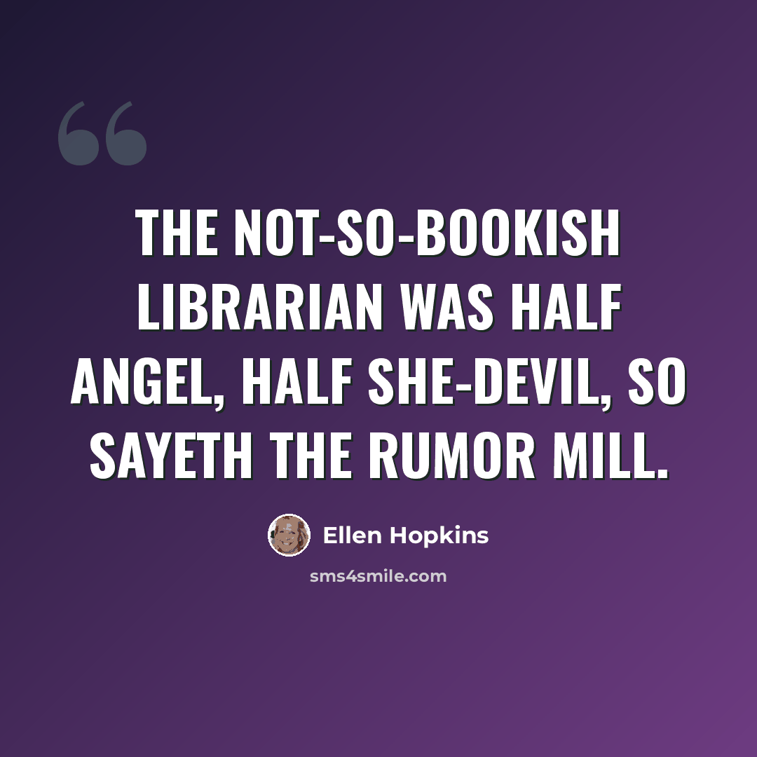 “the not-so-bookish librarian was half angel, half she-devil, so sayeth the rumor mill.” quote by Ellen Hopkins