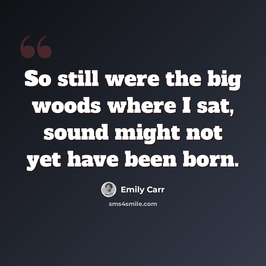 “So still were the big woods where I sat, sound might not yet have been born.” quote by Emily Carr