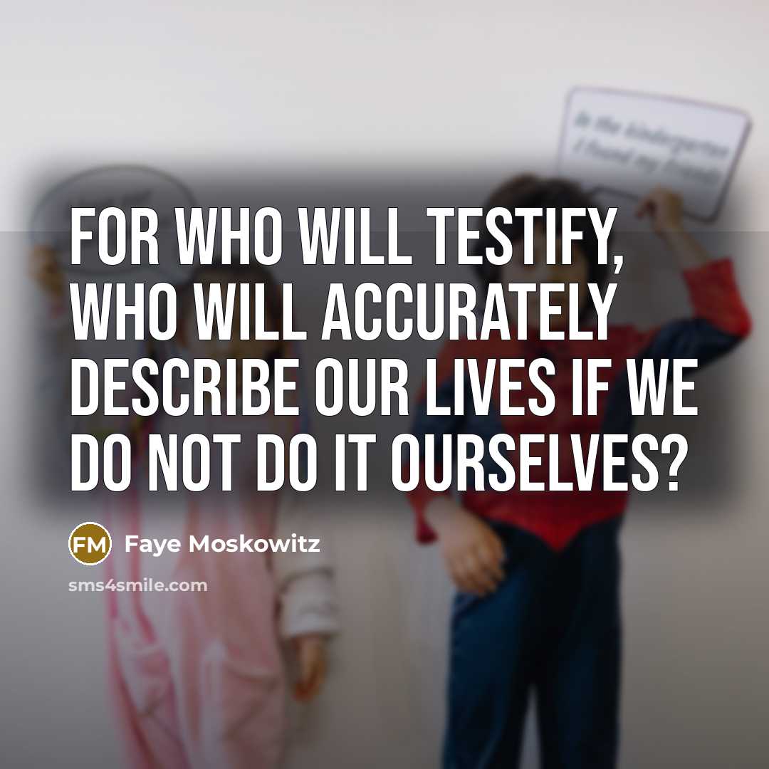 “For who will testify, who will accurately describe our lives if we do not do it ourselves?” quote by Faye Moskowitz