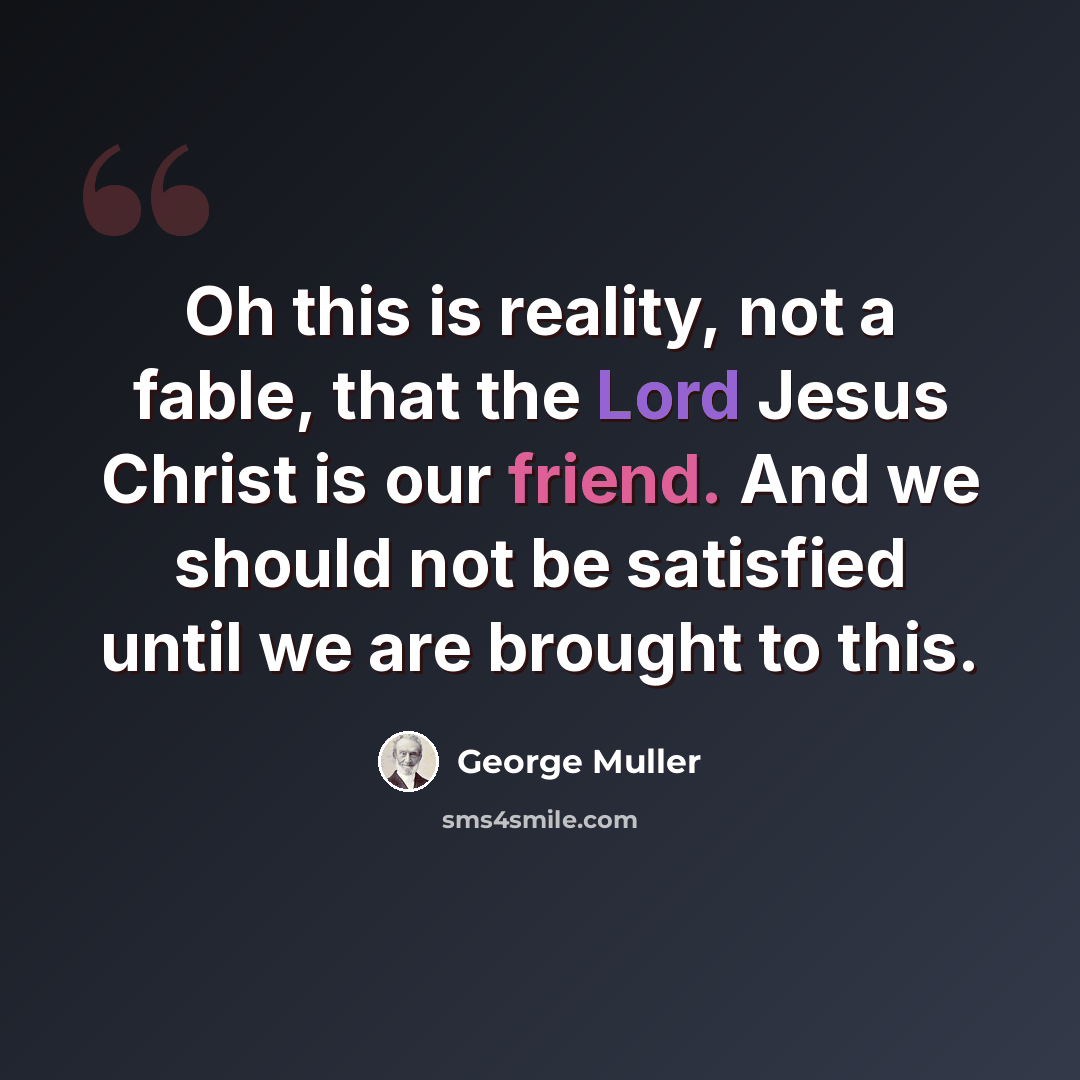 “Oh this is reality, not a fable, that the Lord Jesus Christ is our friend. And we should not be satisfied until we are brought to this.” quote by George Muller
